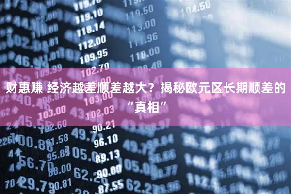 财惠赚 经济越差顺差越大？揭秘欧元区长期顺差的“真相”
