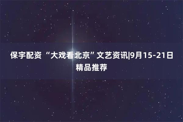 保宇配资 “大戏看北京”文艺资讯|9月15-21日精品推荐