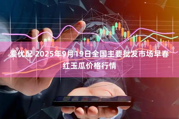 爱优配 2025年9月19日全国主要批发市场早春红玉瓜价格行情