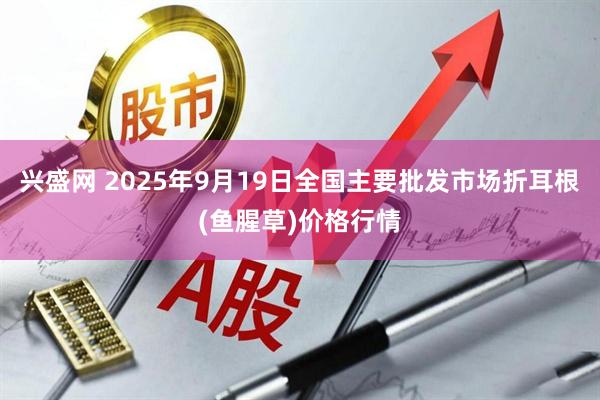 兴盛网 2025年9月19日全国主要批发市场折耳根(鱼腥草)价格行情