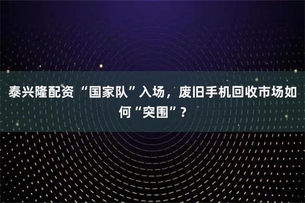 泰兴隆配资 “国家队”入场，废旧手机回收市场如何“突围”？