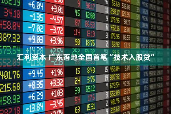 汇利资本 广东落地全国首笔“技术入股贷”