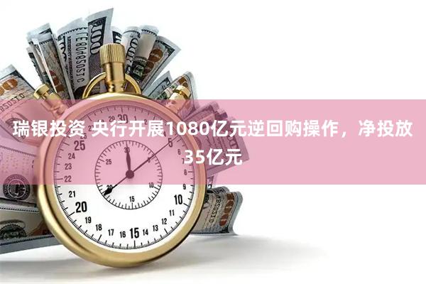 瑞银投资 央行开展1080亿元逆回购操作，净投放35亿元