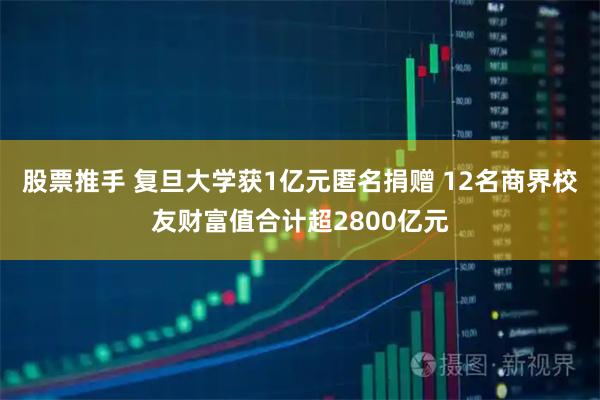 股票推手 复旦大学获1亿元匿名捐赠 12名商界校友财富值合计超2800亿元