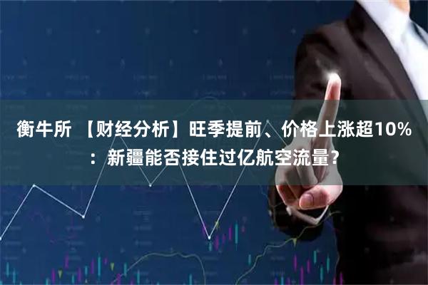 衡牛所 【财经分析】旺季提前、价格上涨超10%：新疆能否接住过亿航空流量？