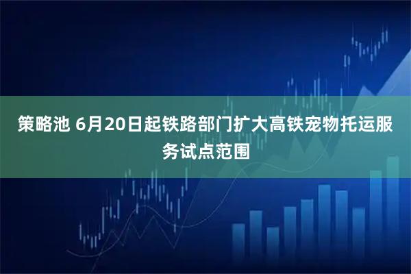 策略池 6月20日起铁路部门扩大高铁宠物托运服务试点范围