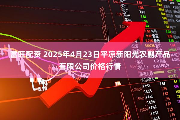 富旺配资 2025年4月23日平凉新阳光农副产品有限公司价格行情