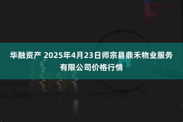 华融资产 2025年4月23日师宗县鼎禾物业服务有限公司价格行情