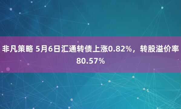 非凡策略 5月6日汇通转债上涨0.82%，转股溢价率80.57%