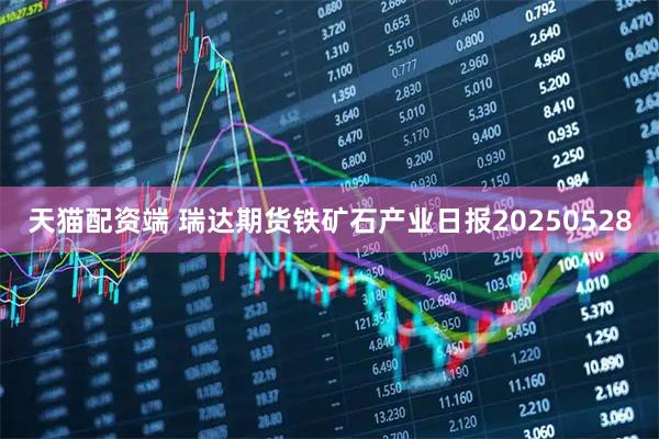 天猫配资端 瑞达期货铁矿石产业日报20250528