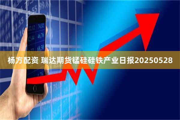杨方配资 瑞达期货锰硅硅铁产业日报20250528