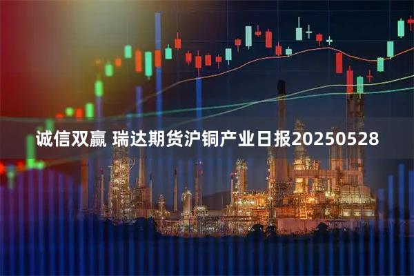 诚信双赢 瑞达期货沪铜产业日报20250528