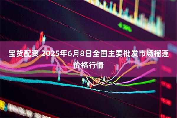 宝货配资 2025年6月8日全国主要批发市场榴莲价格行情