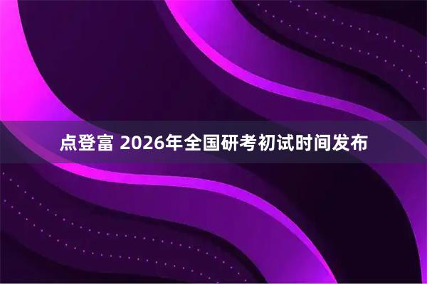 点登富 2026年全国研考初试时间发布
