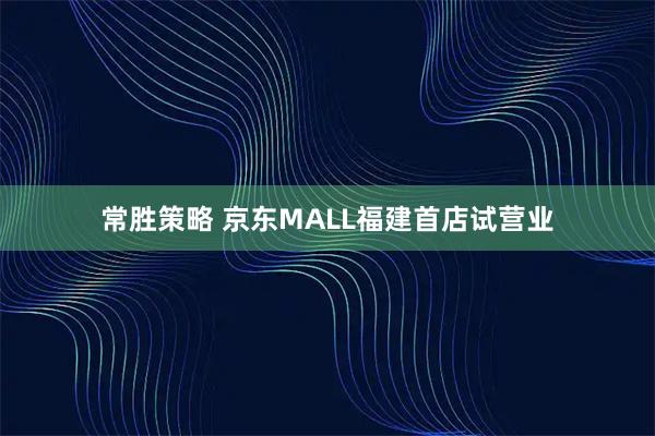 常胜策略 京东MALL福建首店试营业