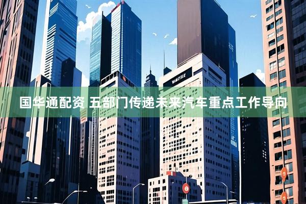 国华通配资 五部门传递未来汽车重点工作导向