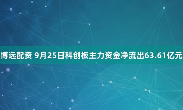 博远配资 9月25日科创板主力资金净流出63.61亿元