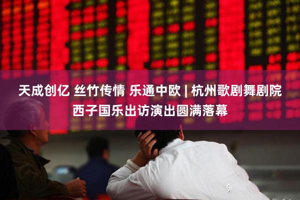 天成创亿 丝竹传情 乐通中欧 | 杭州歌剧舞剧院西子国乐出访演出圆满落幕