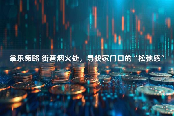 掌乐策略 街巷烟火处，寻找家门口的“松弛感”