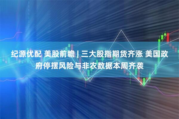 纪源优配 美股前瞻 | 三大股指期货齐涨 美国政府停摆风险与非农数据本周齐袭