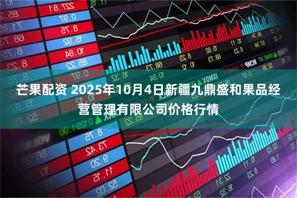 芒果配资 2025年10月4日新疆九鼎盛和果品经营管理有限公司价格行情