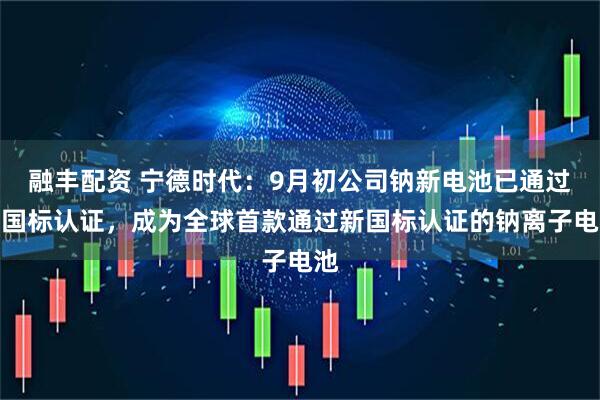 融丰配资 宁德时代:9月初公司钠新电池已通过新国标认证,成为全球首款通过新国标认证的钠离子电池