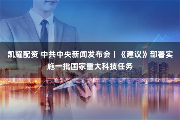 凯耀配资 中共中央新闻发布会丨《建议》部署实施一批国家重大科技任务