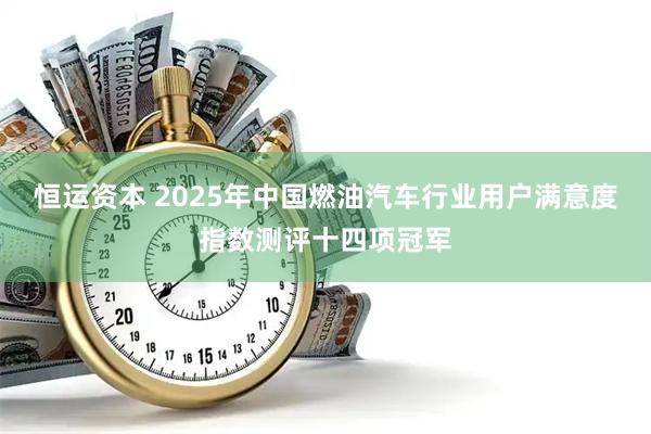 恒运资本 2025年中国燃油汽车行业用户满意度指数测评十四项冠军