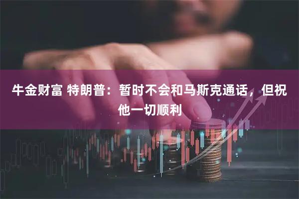 牛金财富 特朗普：暂时不会和马斯克通话，但祝他一切顺利