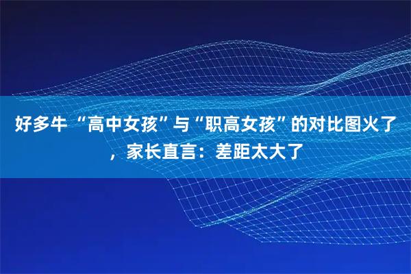 好多牛 “高中女孩”与“职高女孩”的对比图火了，家长直言：差距太大了