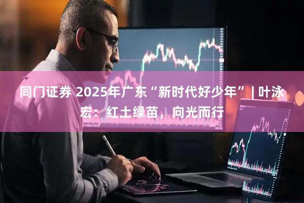 同门证券 2025年广东“新时代好少年” | 叶泳宏：红土绿苗，向光而行