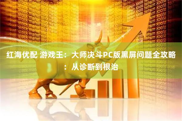 红海优配 游戏王：大师决斗PC版黑屏问题全攻略：从诊断到根治