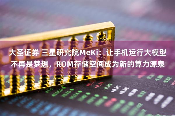 大圣证券 三星研究院MeKi：让手机运行大模型不再是梦想，ROM存储空间成为新的算力源泉