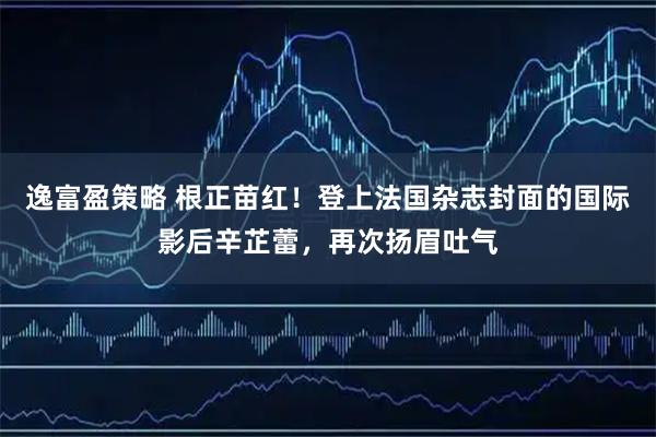 逸富盈策略 根正苗红！登上法国杂志封面的国际影后辛芷蕾，再次扬眉吐气
