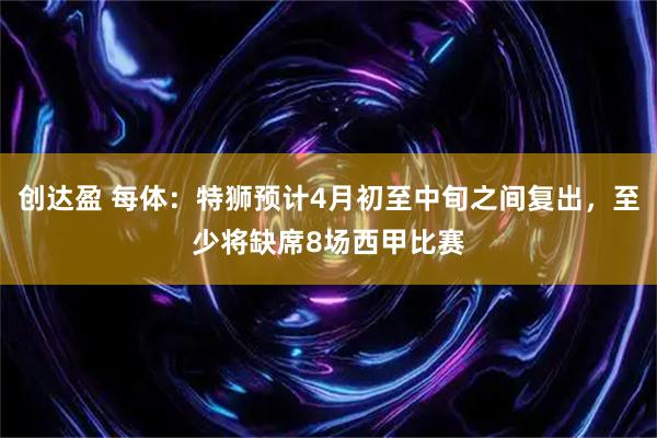 创达盈 每体：特狮预计4月初至中旬之间复出，至少将缺席8场西甲比赛