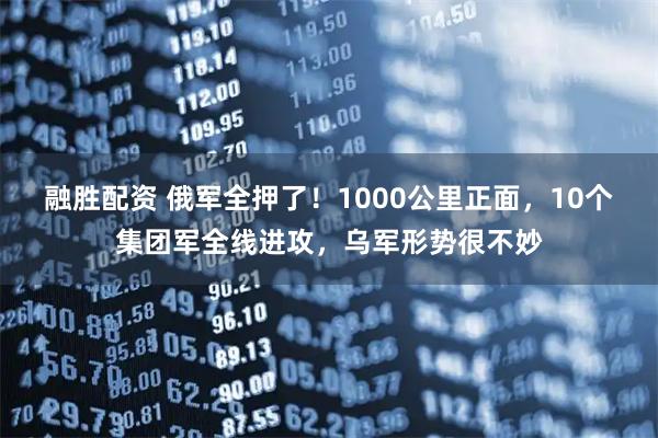 融胜配资 俄军全押了！1000公里正面，10个集团军全线进攻，乌军形势很不妙