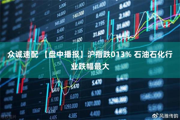 众诚速配 【盘中播报】沪指跌013% 石油石化行业跌幅最大