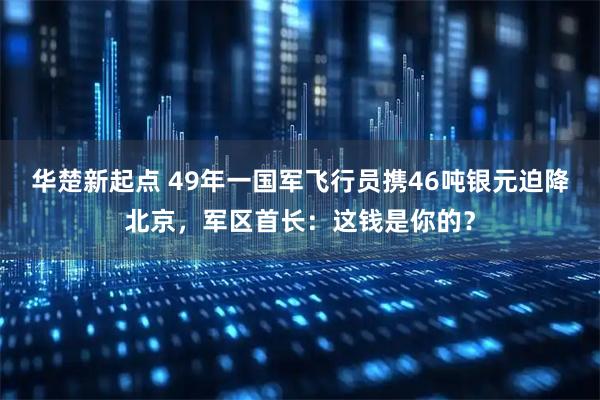 华楚新起点 49年一国军飞行员携46吨银元迫降北京，军区首长：这钱是你的？