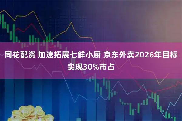 同花配资 加速拓展七鲜小厨 京东外卖2026年目标实现30%市占