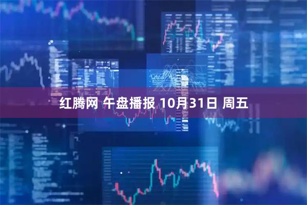 红腾网 午盘播报 10月31日 周五