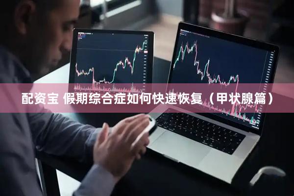 配资宝 假期综合症如何快速恢复（甲状腺篇）