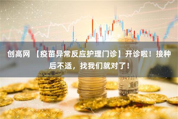创高网 【疫苗异常反应护理门诊】开诊啦！接种后不适，找我们就对了！