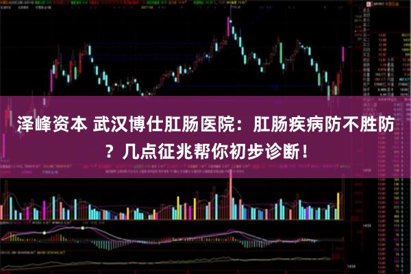 泽峰资本 武汉博仕肛肠医院：肛肠疾病防不胜防？几点征兆帮你初步诊断！