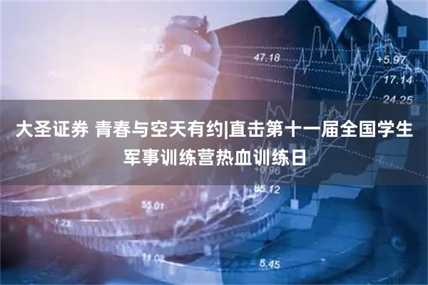 大圣证券 青春与空天有约|直击第十一届全国学生军事训练营热血训练日