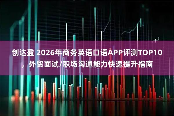 创达盈 2026年商务英语口语APP评测TOP10，外贸面试/职场沟通能力快速提升指南