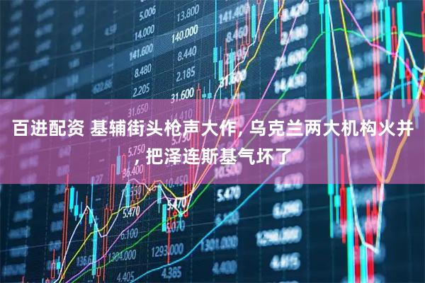 百进配资 基辅街头枪声大作, 乌克兰两大机构火并, 把泽连斯基气坏了