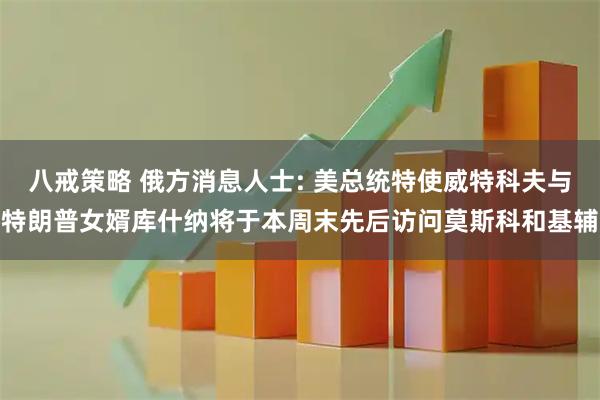 八戒策略 俄方消息人士: 美总统特使威特科夫与特朗普女婿库什纳将于本周末先后访问莫斯科和基辅
